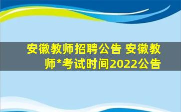 安徽教师招聘公告 安徽教师*考试时间2022公告